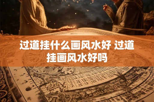 过道挂什么画风水好 过道挂画风水好吗 过道挂什么画风水好 过道挂画风水好吗