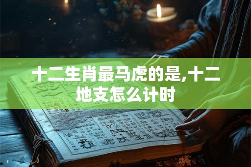 十二生肖最马虎的是,十二地支怎么计时