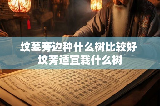 坟墓旁边种什么树比较好 坟旁适宜栽什么树