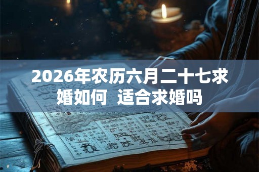 2026年农历六月二十七求婚如何  适合求婚吗