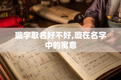 璇字取名好不好,璇在名字中的寓意