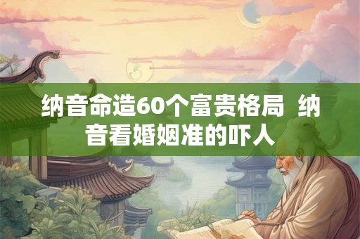 纳音命造60个富贵格局 纳音看婚姻准的吓人 纳音命造60个富贵格局 纳音看婚姻准的吓人
