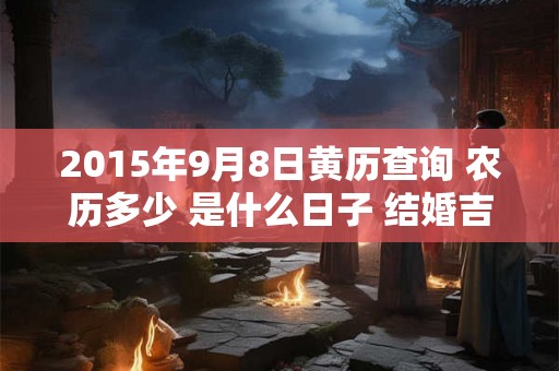 2015年9月8日黄历查询 农历多少 是什么日子 结婚吉时 2015年9月8日黄历查询 农历多少 是什么日子 结婚吉时
