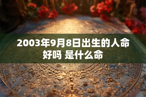 2003年9月8日出生的人命好吗 是什么命 2003年9月8日出生的人命好吗 是什么命