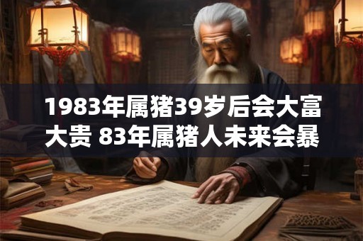 1983年属猪39岁后会大富大贵 83年属猪人未来会暴富吗