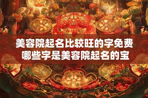 美容院起名比较旺的字免费 哪些字是美容院起名的宝藏