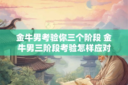 金牛男考验你三个阶段 金牛男三阶段考验怎样应对