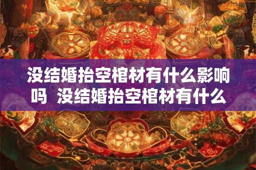 没结婚抬空棺材有什么影响吗  没结婚抬空棺材有什么影响吗