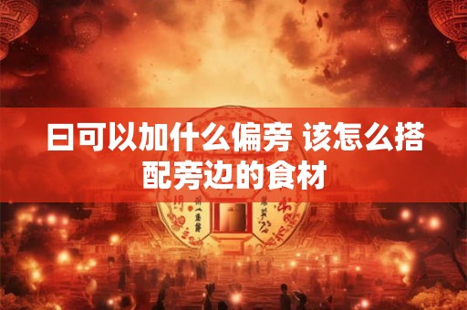 曰可以加什么偏旁 该怎么搭配旁边的食材