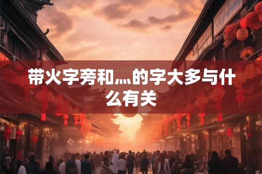 带火字旁和灬的字大多与什么有关