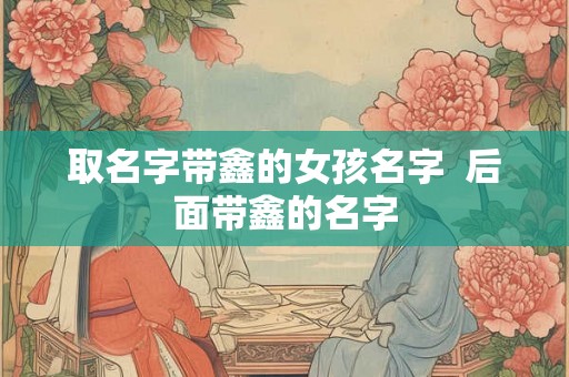 取名字带鑫的女孩名字  后面带鑫的名字