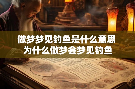 做梦梦见钓鱼是什么意思 为什么做梦会梦见钓鱼