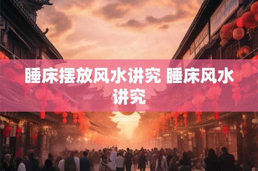 睡床摆放风水讲究 睡床风水讲究