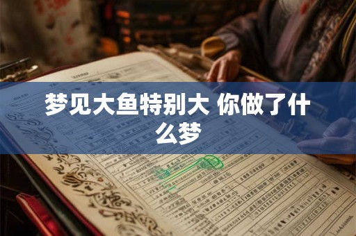 梦见大鱼特别大 你做了什么梦