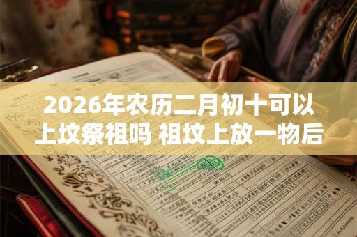 2026年农历二月初十可以上坟祭祖吗 祖坟上放一物后代富贵