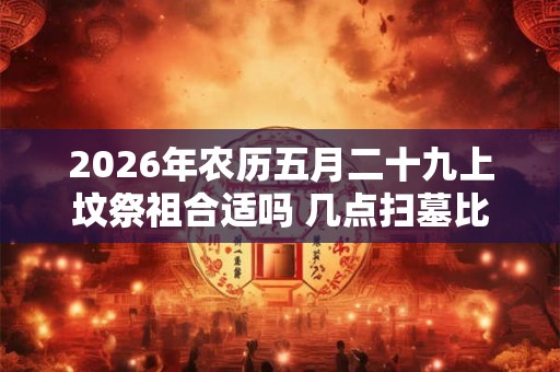 2026年农历五月二十九上坟祭祖合适吗 几点扫墓比较好