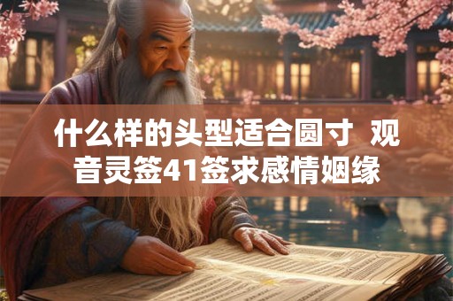 什么样的头型适合圆寸  观音灵签41签求感情姻缘