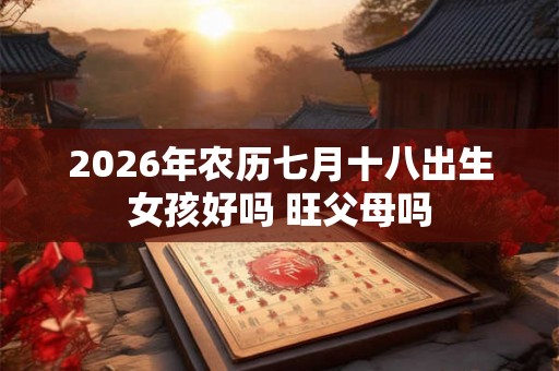 2026年农历七月十八出生女孩好吗 旺父母吗