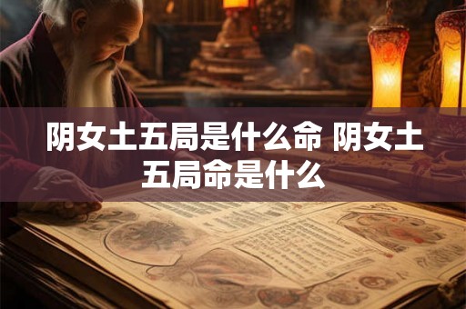 阴女土五局是什么命 阴女土五局命是什么