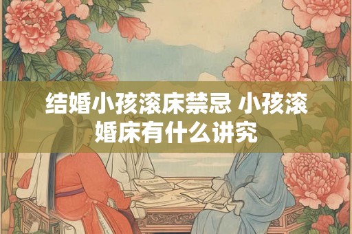 结婚小孩滚床禁忌 小孩滚婚床有什么讲究