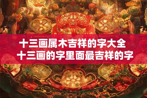 十三画属木吉祥的字大全  十三画的字里面最吉祥的字