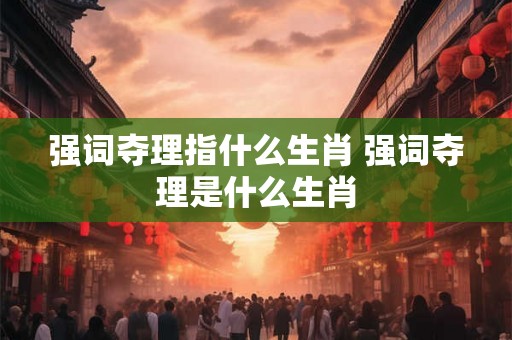 强词夺理指什么生肖 强词夺理是什么生肖