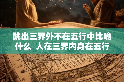 跳出三界外不在五行中比喻什么  人在三界内身在五行中