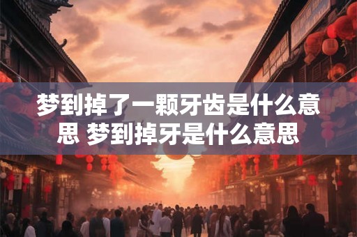 梦到掉了一颗牙齿是什么意思 梦到掉牙是什么意思