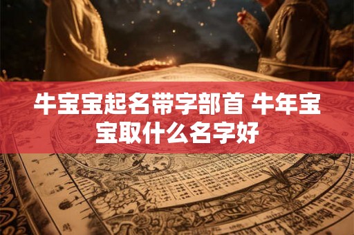牛宝宝起名带字部首 牛年宝宝取什么名字好