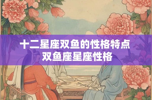 十二星座双鱼的性格特点  双鱼座星座性格