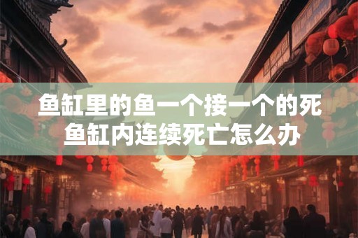 鱼缸里的鱼一个接一个的死 鱼缸内连续死亡怎么办