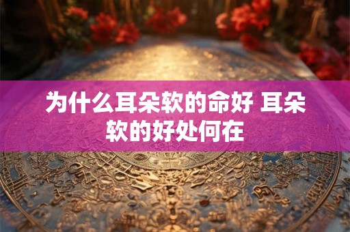 为什么耳朵软的命好 耳朵软的好处何在