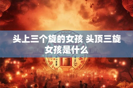 头上三个旋的女孩 头顶三旋女孩是什么