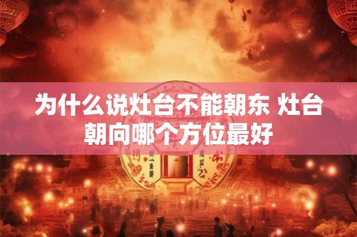 为什么说灶台不能朝东 灶台朝向哪个方位最好