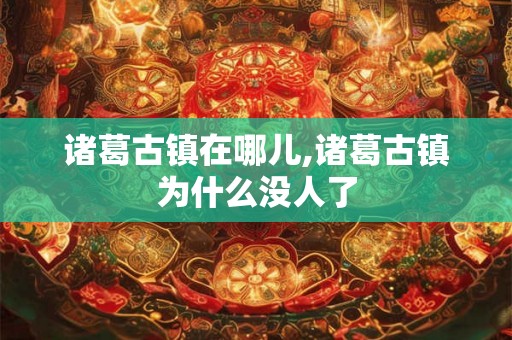 诸葛古镇在哪儿,诸葛古镇为什么没人了 诸葛古镇在哪儿,诸葛古镇为什么没人了