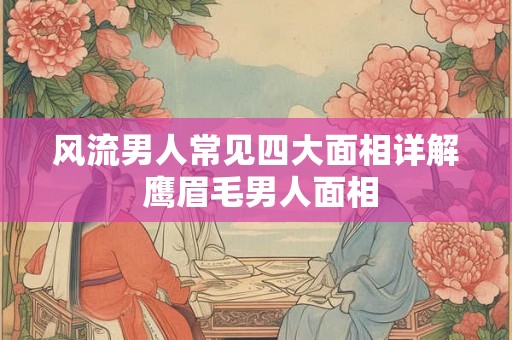 风流男人常见四大面相详解 鹰眉毛男人面相 风流男人常见四大面相详解 鹰眉毛男人面相