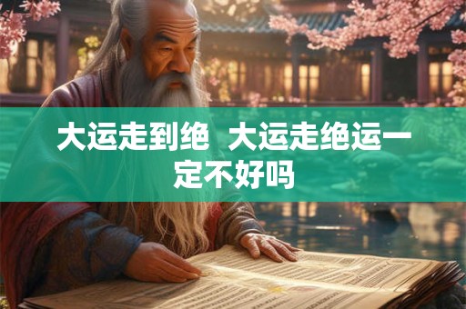 大运走到绝  大运走绝运一定不好吗
