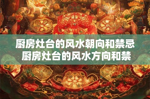 厨房灶台的风水朝向和禁忌 厨房灶台的风水方向和禁忌有哪些