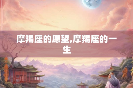 摩羯座的愿望,摩羯座的一生