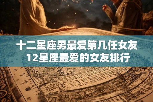 十二星座男最爱第几任女友 12星座最爱的女友排行