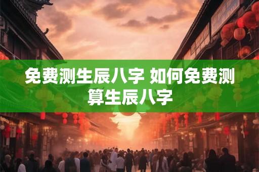 免费测生辰八字 如何免费测算生辰八字