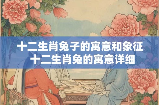 十二生肖兔子的寓意和象征 十二生肖兔的寓意详细 十二生肖兔子的寓意和象征 十二生肖兔的寓意详细