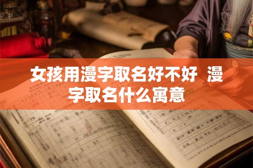 女孩用漫字取名好不好  漫字取名什么寓意