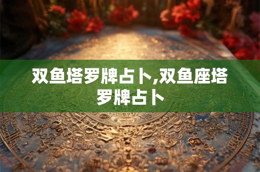 双鱼塔罗牌占卜,双鱼座塔罗牌占卜