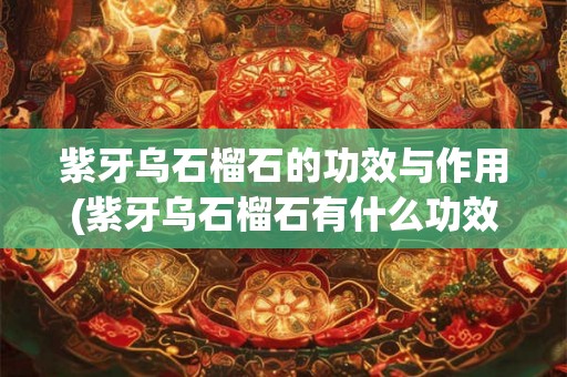 紫牙乌石榴石的功效与作用(紫牙乌石榴石有什么功效和作用？)