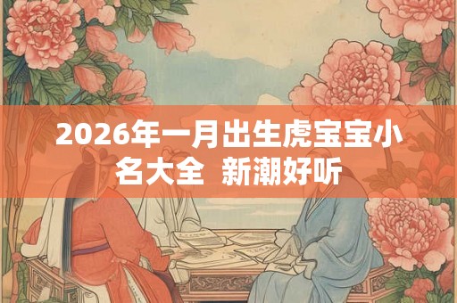 2026年一月出生虎宝宝小名大全  新潮好听