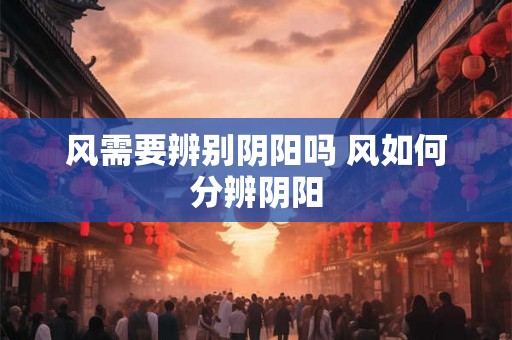 风需要辨别阴阳吗 风如何分辨阴阳 风需要辨别阴阳吗 风如何分辨阴阳