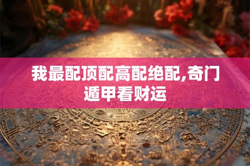 我最配顶配高配绝配,奇门遁甲看财运