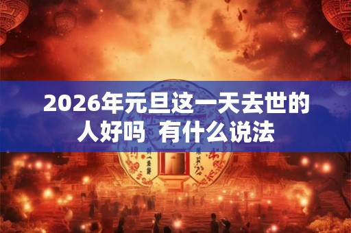 2026年元旦这一天去世的人好吗  有什么说法