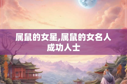属鼠的女星,属鼠的女名人成功人士 属鼠的女星,属鼠的女名人成功人士